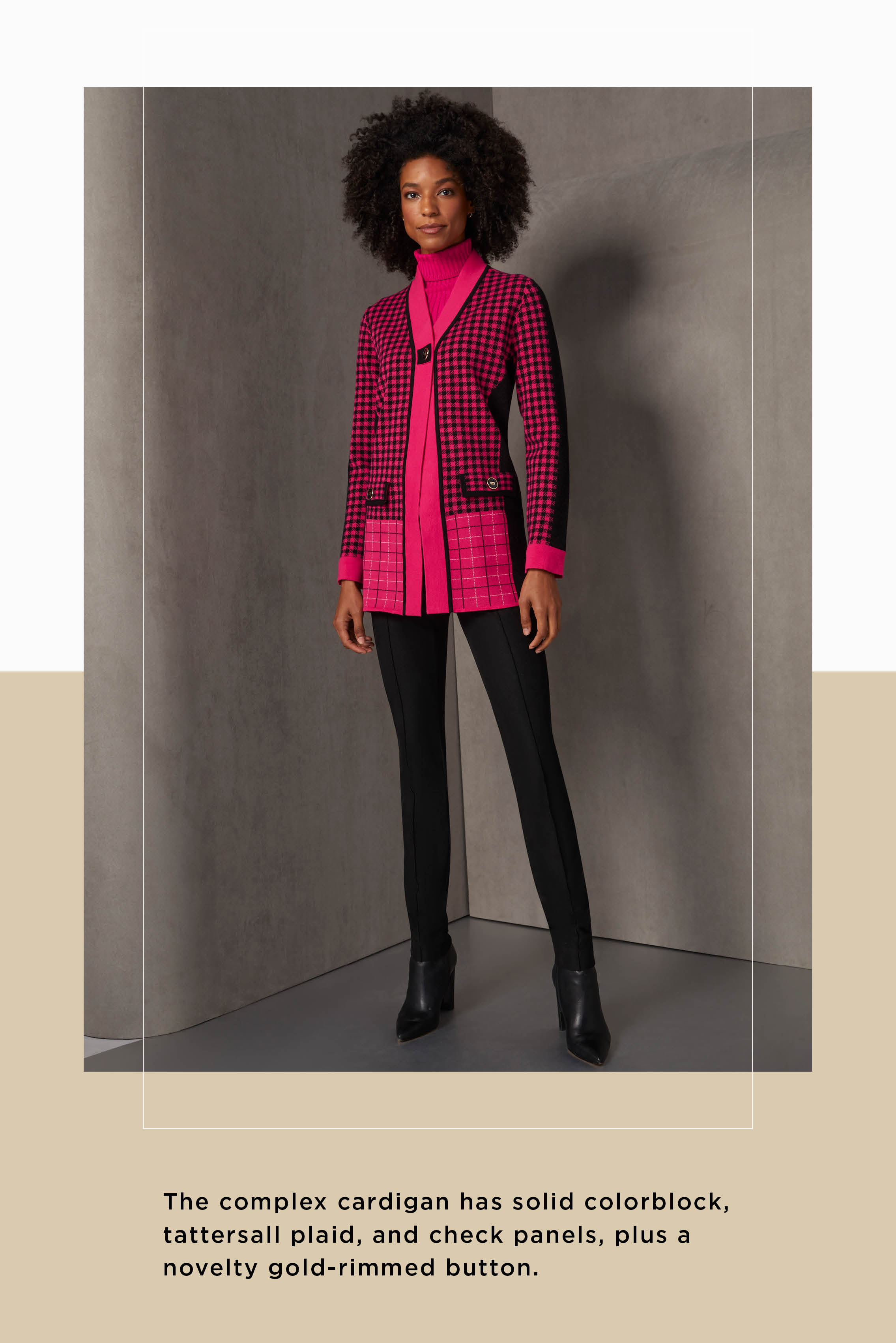 Two standout knits present the glamour of very berry winter pink. The complex cardigan has solid colorblock, tattersall plaid, and check panels, plus a novelty gold-rimmed button. 